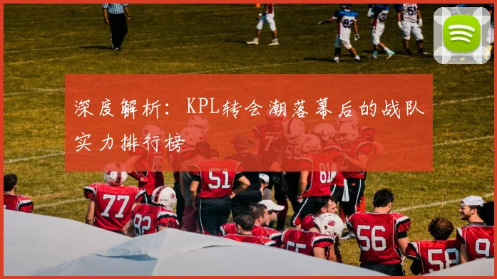 深度解析：KPL转会潮落幕后的战队实力排行榜
