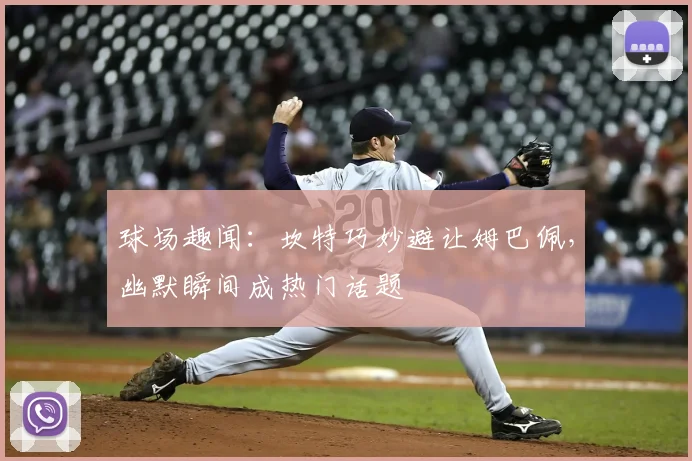 球场趣闻:坎特巧妙避让姆巴佩,幽默瞬间成热门话题