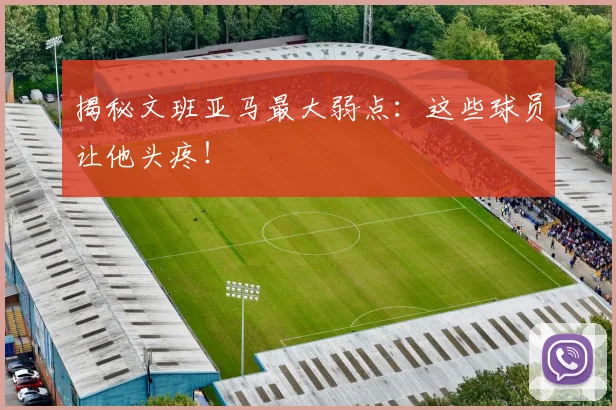 揭秘文班亚马最大弱点：这些球员让他头疼！