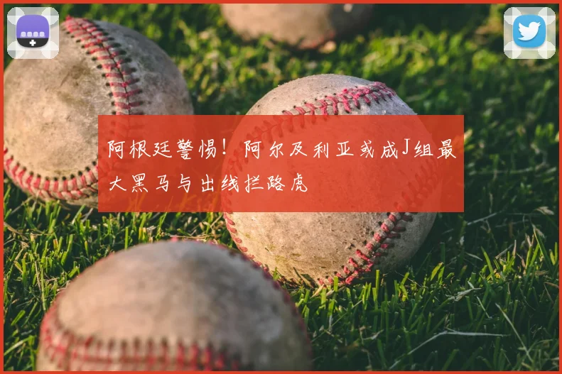 阿根廷警惕!阿尔及利亚或成J组最大黑马与出线拦路虎