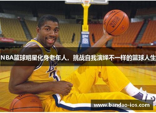NBA篮球明星化身老年人,挑战自我演绎不一样的篮球人生