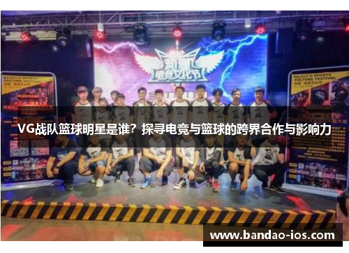 VG战队篮球明星是谁?探寻电竞与篮球的跨界合作与影响力
