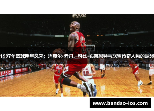 1997年篮球明星风采:迈克尔·乔丹、科比·布莱恩特与联盟传奇人物的崛起