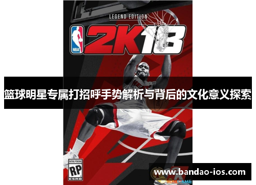 篮球明星专属打招呼手势解析与背后的文化意义探索
