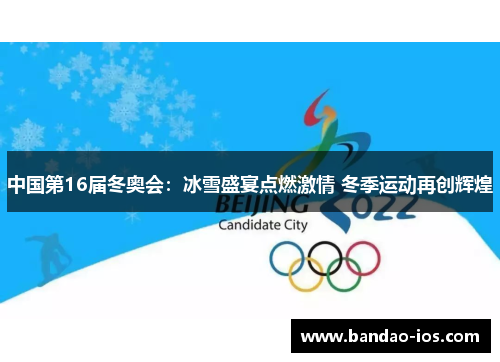 中国第16届冬奥会:冰雪盛宴点燃激情 冬季运动再创辉煌
