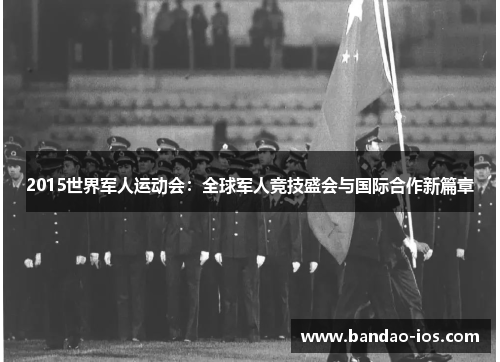 2015世界军人运动会：全球军人竞技盛会与国际合作新篇章