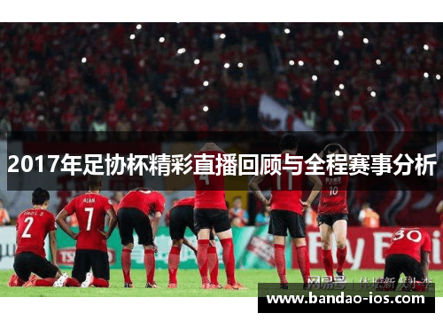 2017年足协杯精彩直播回顾与全程赛事分析