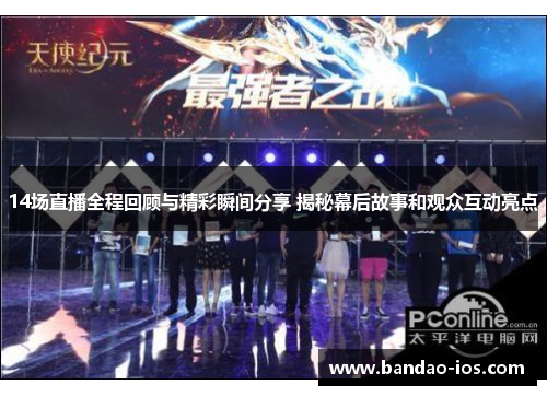 14场直播全程回顾与精彩瞬间分享 揭秘幕后故事和观众互动亮点
