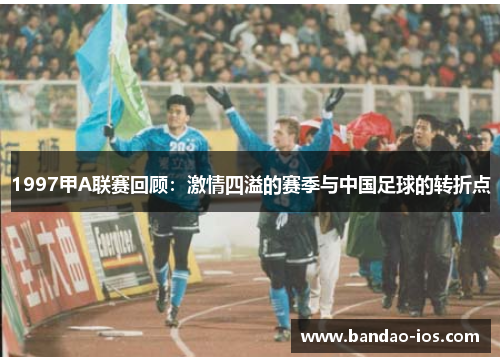 1997甲A联赛回顾：激情四溢的赛季与中国足球的转折点