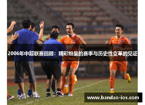 2006年中超联赛回顾：精彩纷呈的赛季与历史性变革的见证